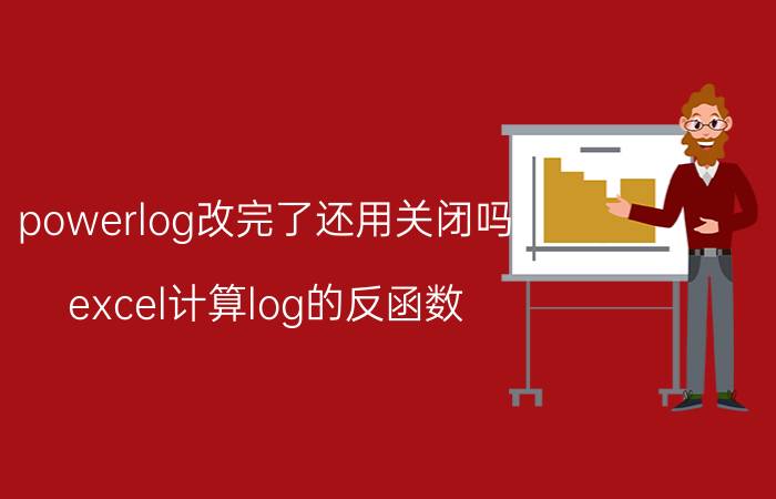 powerlog改完了还用关闭吗 excel计算log的反函数？